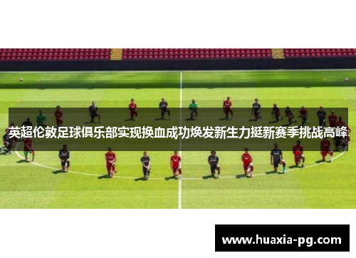英超伦敦足球俱乐部实现换血成功焕发新生力挺新赛季挑战高峰