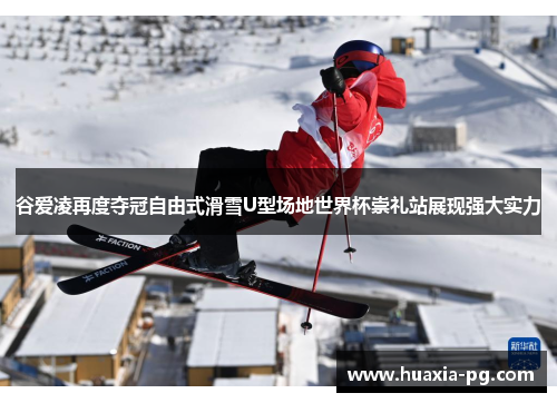 谷爱凌再度夺冠自由式滑雪U型场地世界杯崇礼站展现强大实力