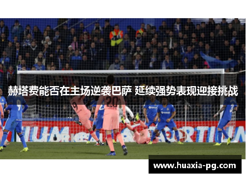 赫塔费能否在主场逆袭巴萨 延续强势表现迎接挑战 赫塔费能否在主场逆袭巴萨 延续强势表现迎接挑战