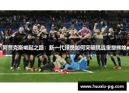 阿贾克斯崛起之路:新一代球员如何突破挑战重塑辉煌 阿贾克斯崛起之路:新一代球员如何突破挑战重塑辉煌
