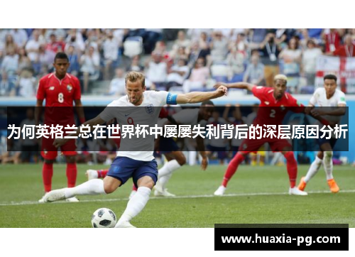 为何英格兰总在世界杯中屡屡失利背后的深层原因分析