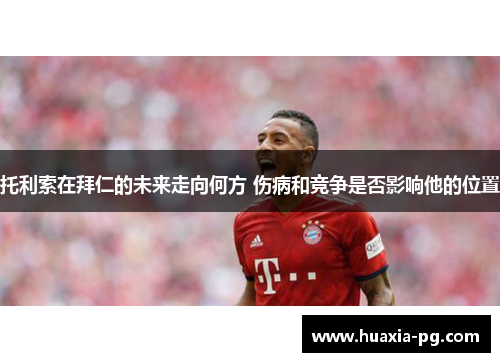 托利索在拜仁的未来走向何方 伤病和竞争是否影响他的位置