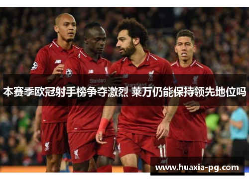 本赛季欧冠射手榜争夺激烈 莱万仍能保持领先地位吗