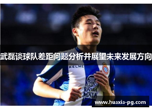 武磊谈球队差距问题分析并展望未来发展方向 武磊谈球队差距问题分析并展望未来发展方向
