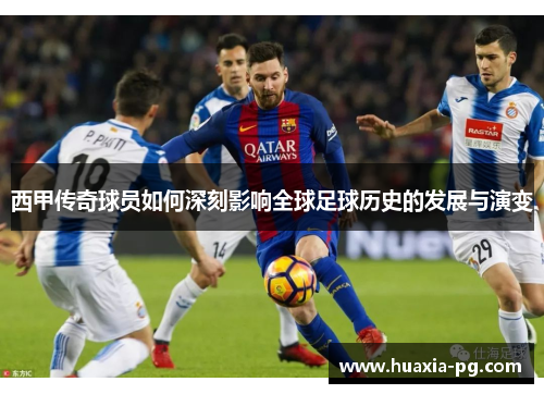 西甲传奇球员如何深刻影响全球足球历史的发展与演变 西甲传奇球员如何深刻影响全球足球历史的发展与演变