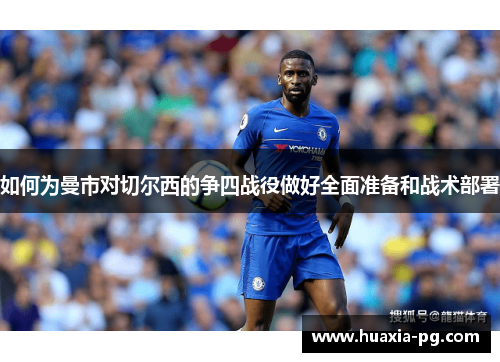 如何为曼市对切尔西的争四战役做好全面准备和战术部署