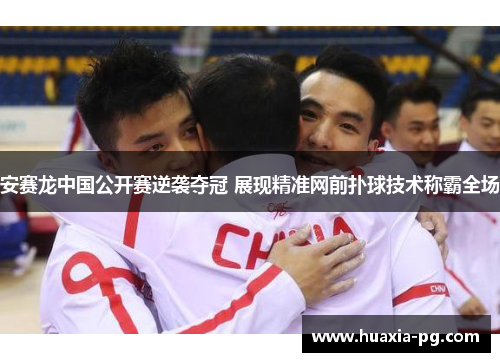 安赛龙中国公开赛逆袭夺冠 展现精准网前扑球技术称霸全场 安赛龙中国公开赛逆袭夺冠 展现精准网前扑球技术称霸全场