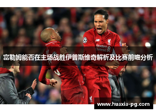 富勒姆能否在主场战胜伊普斯维奇解析及比赛前瞻分析 富勒姆能否在主场战胜伊普斯维奇解析及比赛前瞻分析