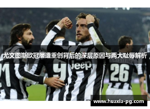 尤文图斯欧冠屡遭重创背后的深层原因与两大耻辱解析 尤文图斯欧冠屡遭重创背后的深层原因与两大耻辱解析