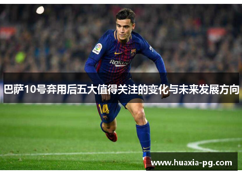 巴萨10号弃用后五大值得关注的变化与未来发展方向