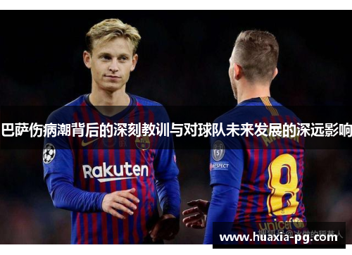 巴萨伤病潮背后的深刻教训与对球队未来发展的深远影响