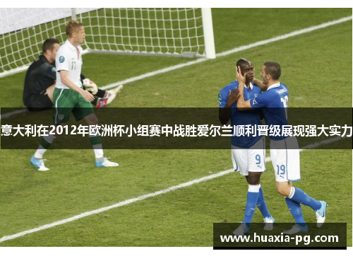意大利在2012年欧洲杯小组赛中战胜爱尔兰顺利晋级展现强大实力 意大利在2012年欧洲杯小组赛中战胜爱尔兰顺利晋级展现强大实力