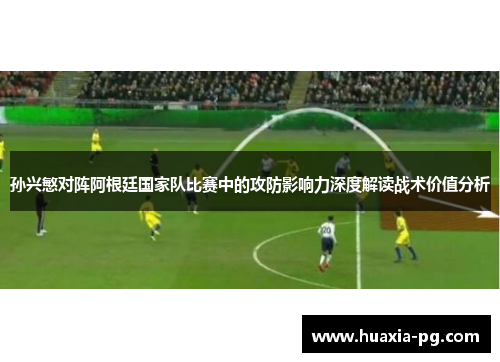 孙兴慜对阵阿根廷国家队比赛中的攻防影响力深度解读战术价值分析