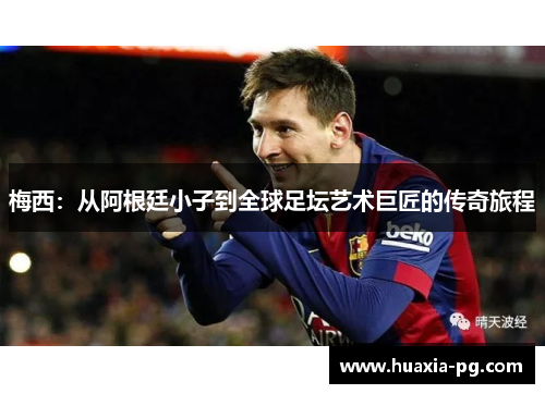 梅西：从阿根廷小子到全球足坛艺术巨匠的传奇旅程
