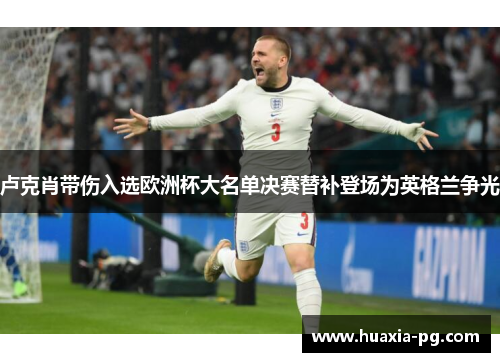 卢克肖带伤入选欧洲杯大名单决赛替补登场为英格兰争光 卢克肖带伤入选欧洲杯大名单决赛替补登场为英格兰争光