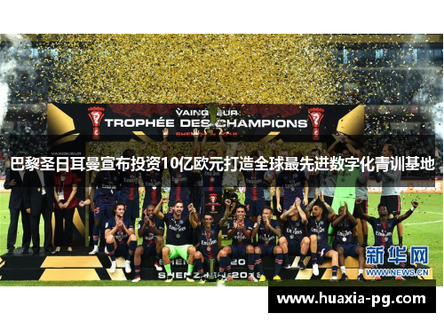 巴黎圣日耳曼宣布投资10亿欧元打造全球最先进数字化青训基地 巴黎圣日耳曼宣布投资10亿欧元打造全球最先进数字化青训基地