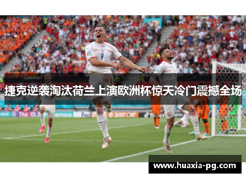 捷克逆袭淘汰荷兰上演欧洲杯惊天冷门震撼全场 捷克逆袭淘汰荷兰上演欧洲杯惊天冷门震撼全场