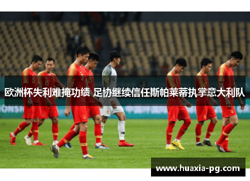 欧洲杯失利难掩功绩 足协继续信任斯帕莱蒂执掌意大利队 欧洲杯失利难掩功绩 足协继续信任斯帕莱蒂执掌意大利队