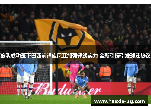 狼队成功签下巴西前锋库尼亚加强锋线实力 全新引援引发球迷热议