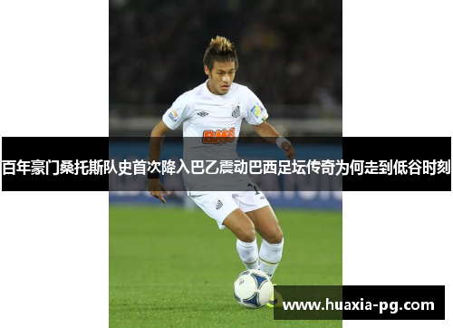 百年豪门桑托斯队史首次降入巴乙震动巴西足坛传奇为何走到低谷时刻 百年豪门桑托斯队史首次降入巴乙震动巴西足坛传奇为何走到低谷时刻