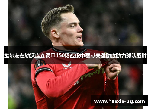 维尔茨在勒沃库森德甲150场战役中奉献关键助攻助力球队取胜 维尔茨在勒沃库森德甲150场战役中奉献关键助攻助力球队取胜