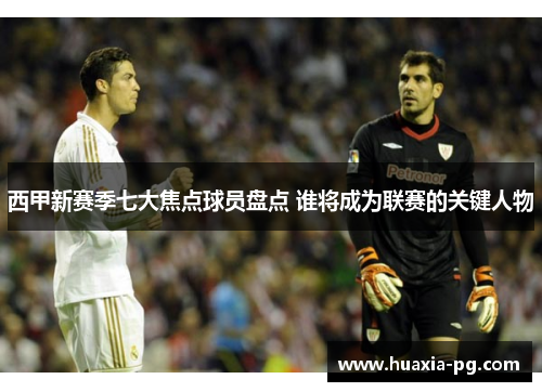 西甲新赛季七大焦点球员盘点 谁将成为联赛的关键人物