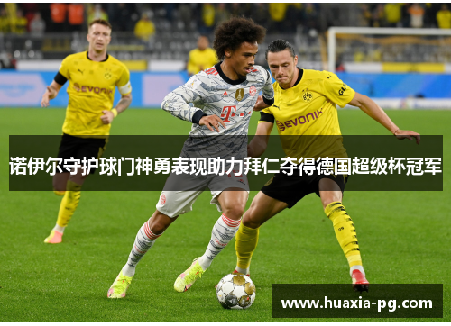 诺伊尔守护球门神勇表现助力拜仁夺得德国超级杯冠军