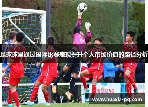 足球球星通过国际比赛表现提升个人市场价值的路径分析