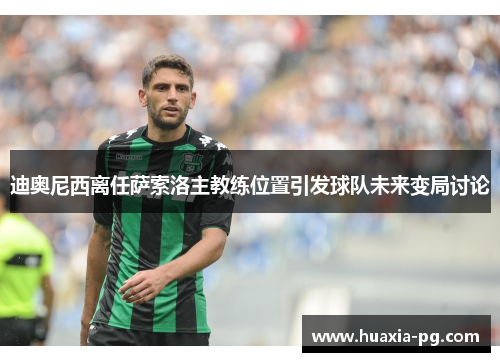 迪奥尼西离任萨索洛主教练位置引发球队未来变局讨论