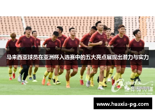 马来西亚球员在亚洲杯入选赛中的五大亮点展现出潜力与实力