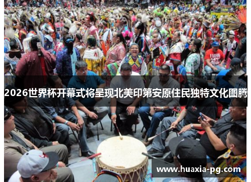 2026世界杯开幕式将呈现北美印第安原住民独特文化图腾 2026世界杯开幕式将呈现北美印第安原住民独特文化图腾