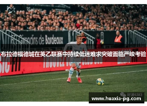 布拉德福德城在英乙联赛中持续低迷难求突破面临严峻考验 布拉德福德城在英乙联赛中持续低迷难求突破面临严峻考验