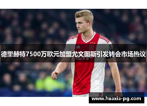 德里赫特7500万欧元加盟尤文图斯引发转会市场热议 德里赫特7500万欧元加盟尤文图斯引发转会市场热议