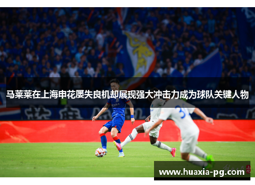 马莱莱在上海申花屡失良机却展现强大冲击力成为球队关键人物