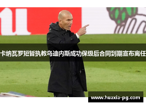 卡纳瓦罗短暂执教乌迪内斯成功保级后合同到期宣布离任 卡纳瓦罗短暂执教乌迪内斯成功保级后合同到期宣布离任
