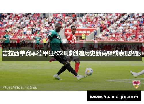 吉拉西单赛季德甲狂砍28球创造历史新高锋线表现耀眼