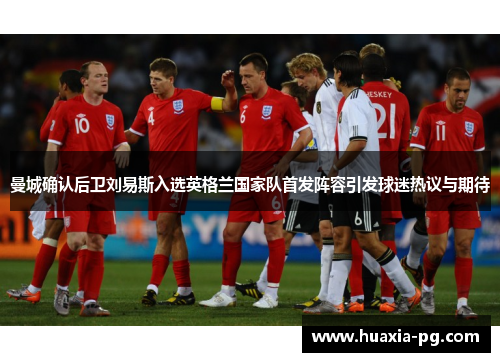 曼城确认后卫刘易斯入选英格兰国家队首发阵容引发球迷热议与期待 曼城确认后卫刘易斯入选英格兰国家队首发阵容引发球迷热议与期待
