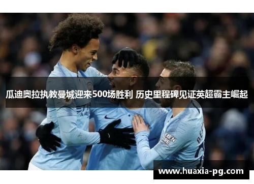 瓜迪奥拉执教曼城迎来500场胜利 历史里程碑见证英超霸主崛起