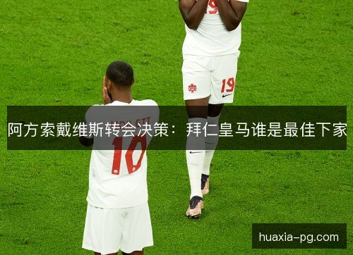 阿方索戴维斯转会决策：拜仁皇马谁是最佳下家