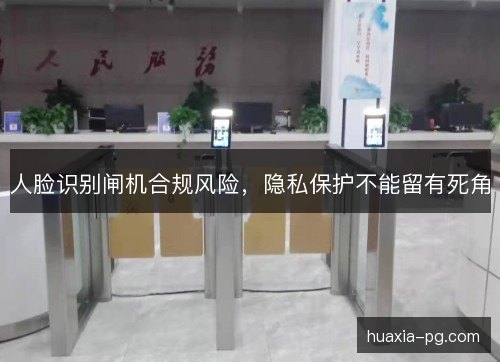 人脸识别闸机合规风险,隐私保护不能留有死角 人脸识别闸机合规风险,隐私保护不能留有死角