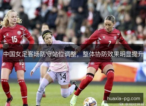 中国女足客场防守站位调整,整体协防效果明显提升 中国女足客场防守站位调整,整体协防效果明显提升