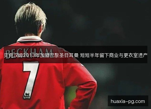 贝克汉姆2013年加盟巴黎圣日耳曼 短短半年留下商业与更衣室遗产 贝克汉姆2013年加盟巴黎圣日耳曼 短短半年留下商业与更衣室遗产